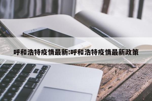 呼和浩特疫情最新消息(呼和浩特新冠最新情况) 呼和浩特疫情最新消息(呼和浩特新冠最新情况)