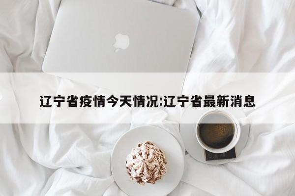沈阳疫情最新消息今天/沈阳疫情发布 沈阳疫情最新消息今天/沈阳疫情发布