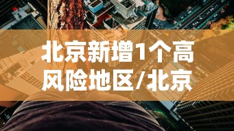 北京风险地区(北京风险地区划分最新) 北京风险地区(北京风险地区划分最新)